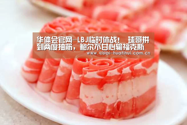 华体会官网-LBJ临时休战! 球哥拼到两度抽筋,鲍尔不甘心输福克斯(图1) 华体会