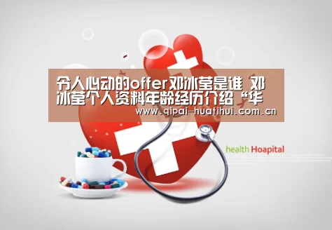 令人心动的offer邓冰莹是谁 邓冰莹个人资料年龄经历介绍“华体会官网”(图1) 华体会下载